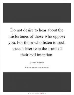 Do not desire to hear about the misfortunes of those who oppose you. For those who listen to such speech later reap the fruits of their evil intention Picture Quote #1