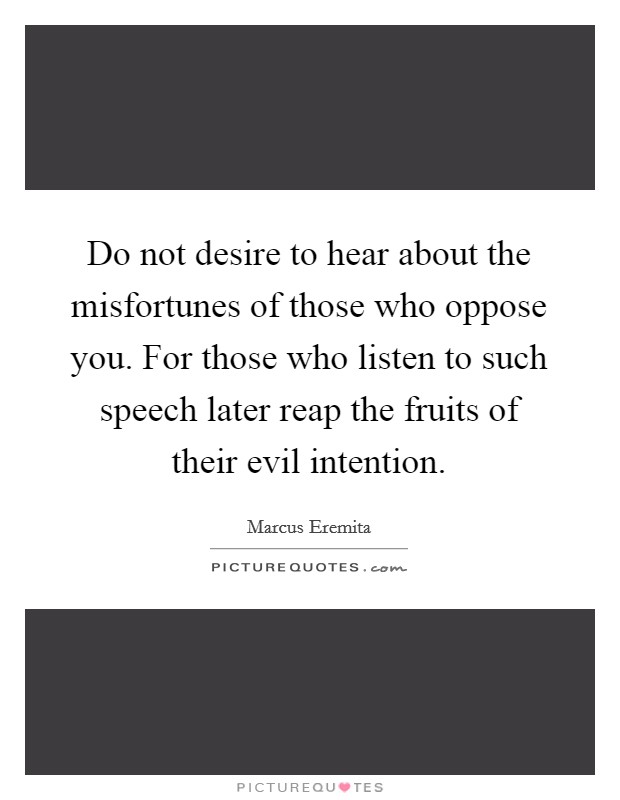 Do not desire to hear about the misfortunes of those who oppose you. For those who listen to such speech later reap the fruits of their evil intention. Picture Quote #1