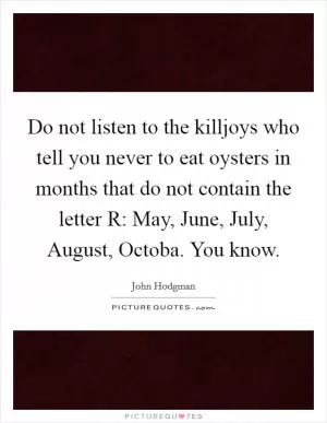 Do not listen to the killjoys who tell you never to eat oysters in months that do not contain the letter R: May, June, July, August, Octoba. You know Picture Quote #1
