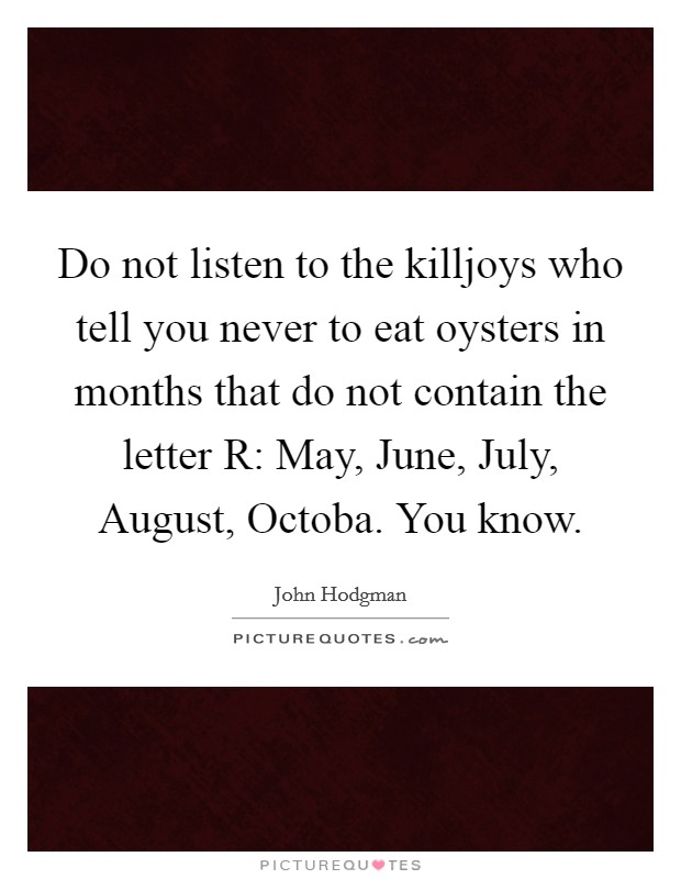 Do not listen to the killjoys who tell you never to eat oysters in months that do not contain the letter R: May, June, July, August, Octoba. You know. Picture Quote #1