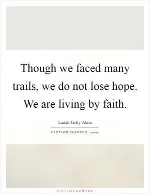 Though we faced many trails, we do not lose hope. We are living by faith Picture Quote #1