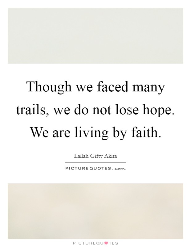 Though we faced many trails, we do not lose hope. We are living by faith. Picture Quote #1