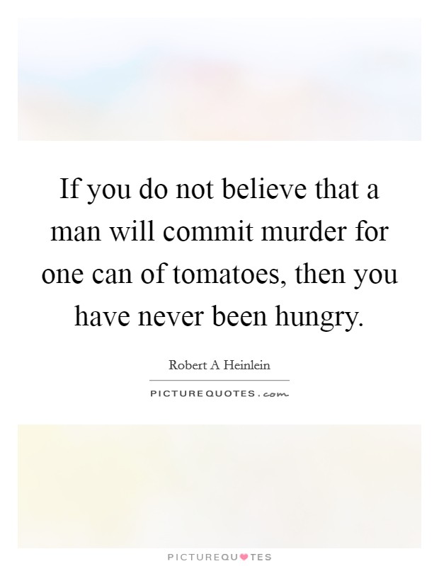 If you do not believe that a man will commit murder for one can of tomatoes, then you have never been hungry. Picture Quote #1