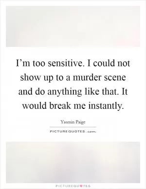 I’m too sensitive. I could not show up to a murder scene and do anything like that. It would break me instantly Picture Quote #1