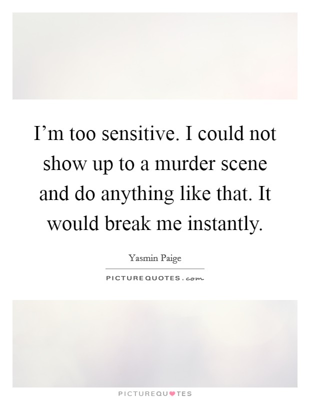 I'm too sensitive. I could not show up to a murder scene and do anything like that. It would break me instantly. Picture Quote #1