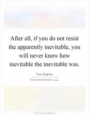 After all, if you do not resist the apparently inevitable, you will never know how inevitable the inevitable was Picture Quote #1
