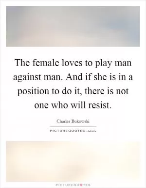 The female loves to play man against man. And if she is in a position to do it, there is not one who will resist Picture Quote #1