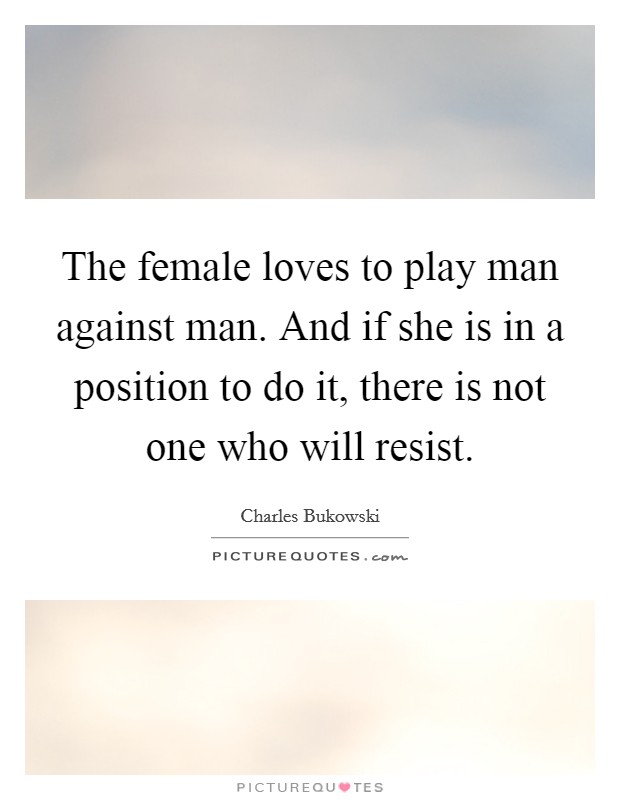 The female loves to play man against man. And if she is in a position to do it, there is not one who will resist. Picture Quote #1