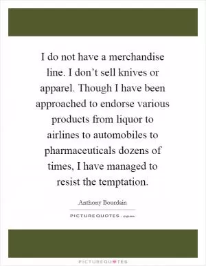 I do not have a merchandise line. I don’t sell knives or apparel. Though I have been approached to endorse various products from liquor to airlines to automobiles to pharmaceuticals dozens of times, I have managed to resist the temptation Picture Quote #1