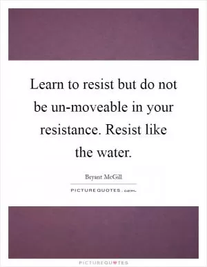 Learn to resist but do not be un-moveable in your resistance. Resist like the water Picture Quote #1