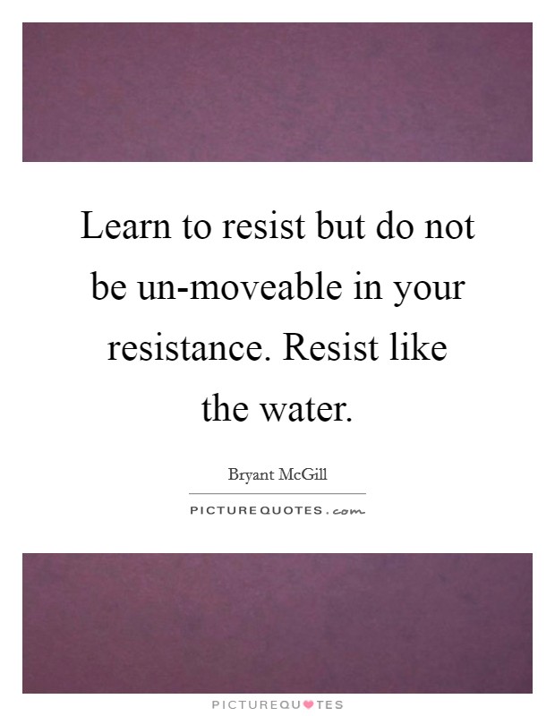 Learn to resist but do not be un-moveable in your resistance. Resist like the water. Picture Quote #1