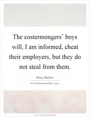 The costermongers’ boys will, I am informed, cheat their employers, but they do not steal from them Picture Quote #1