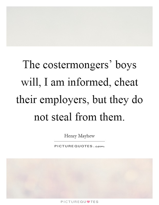The costermongers' boys will, I am informed, cheat their employers, but they do not steal from them. Picture Quote #1