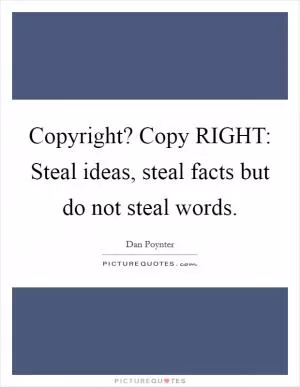 Copyright? Copy RIGHT: Steal ideas, steal facts but do not steal words Picture Quote #1