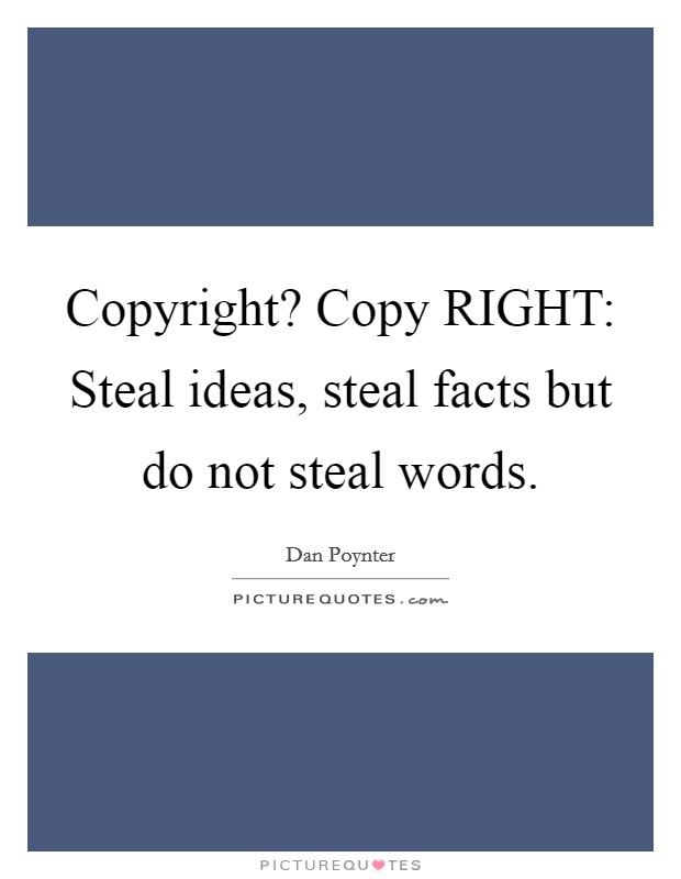Copyright? Copy RIGHT: Steal ideas, steal facts but do not steal words. Picture Quote #1
