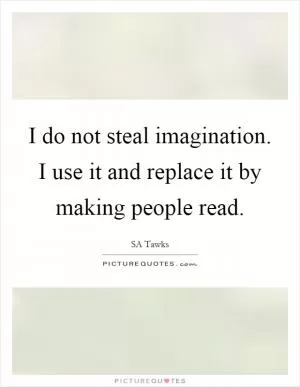 I do not steal imagination. I use it and replace it by making people read Picture Quote #1