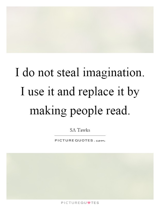 I do not steal imagination. I use it and replace it by making people read. Picture Quote #1