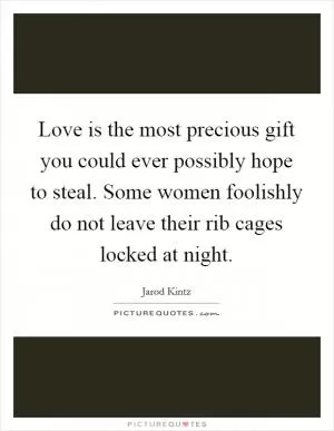 Love is the most precious gift you could ever possibly hope to steal. Some women foolishly do not leave their rib cages locked at night Picture Quote #1