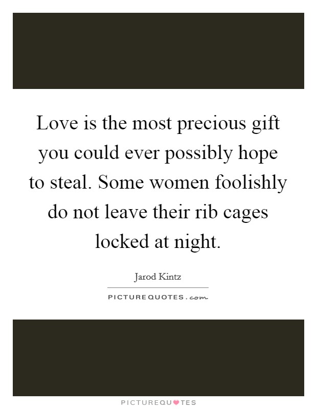 Love is the most precious gift you could ever possibly hope to steal. Some women foolishly do not leave their rib cages locked at night. Picture Quote #1