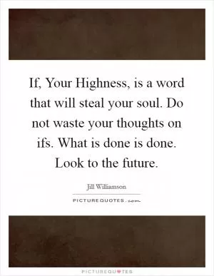 If, Your Highness, is a word that will steal your soul. Do not waste your thoughts on ifs. What is done is done. Look to the future Picture Quote #1