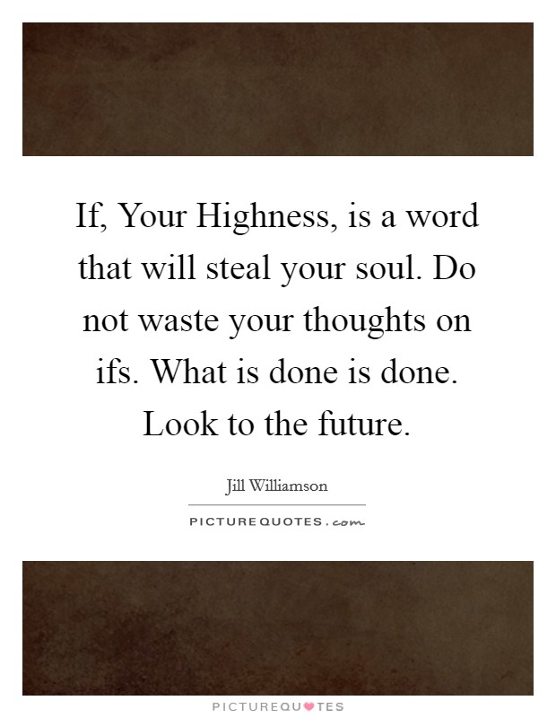 If, Your Highness, is a word that will steal your soul. Do not waste your thoughts on ifs. What is done is done. Look to the future. Picture Quote #1