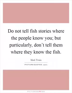 Do not tell fish stories where the people know you; but particularly, don’t tell them where they know the fish Picture Quote #1