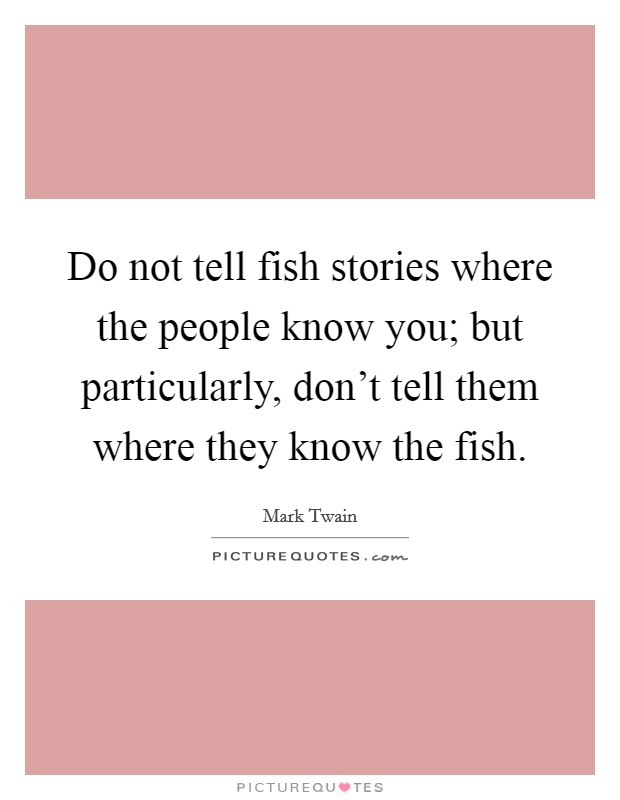 Do not tell fish stories where the people know you; but particularly, don't tell them where they know the fish. Picture Quote #1