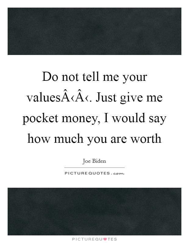 Do not tell me your valuesÂ‹Â‹. Just give me pocket money, I would say how much you are worth Picture Quote #1