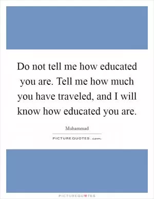 Do not tell me how educated you are. Tell me how much you have traveled, and I will know how educated you are Picture Quote #1