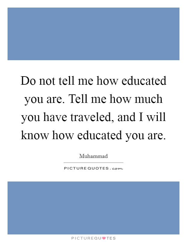Do not tell me how educated you are. Tell me how much you have traveled, and I will know how educated you are. Picture Quote #1