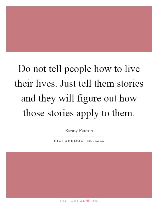 Do not tell people how to live their lives. Just tell them stories and they will figure out how those stories apply to them. Picture Quote #1