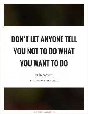 Don’t let anyone tell you not to do what you want to do Picture Quote #1