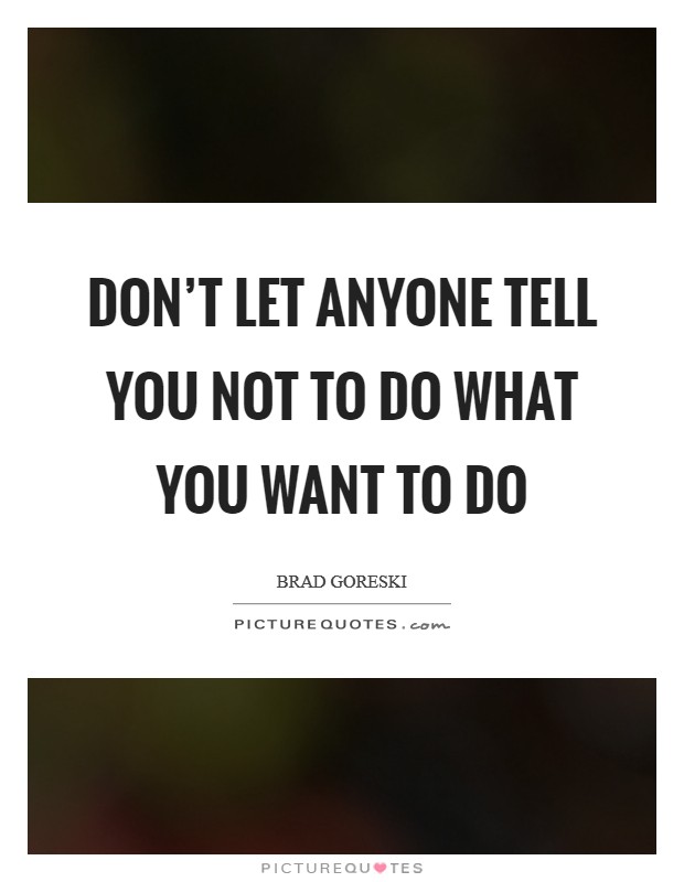 Don't let anyone tell you not to do what you want to do Picture Quote #1