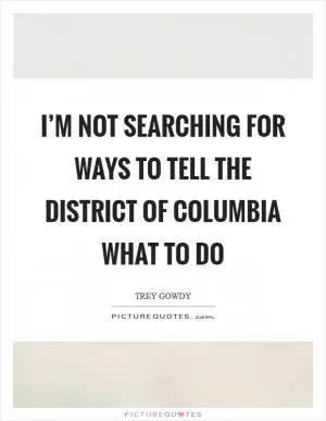 I’m not searching for ways to tell the District of Columbia what to do Picture Quote #1