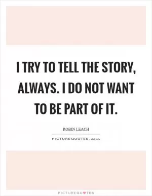 I try to tell the story, always. I do not want to be part of it Picture Quote #1