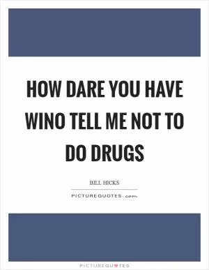 How dare you have wino tell me not to do drugs Picture Quote #1