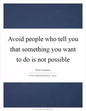 Avoid people who tell you that something you want to do is not possible Picture Quote #1