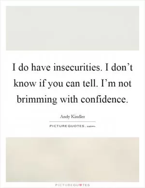 I do have insecurities. I don’t know if you can tell. I’m not brimming with confidence Picture Quote #1