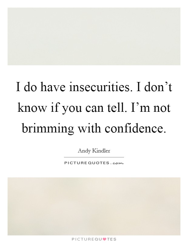 I do have insecurities. I don't know if you can tell. I'm not brimming with confidence. Picture Quote #1