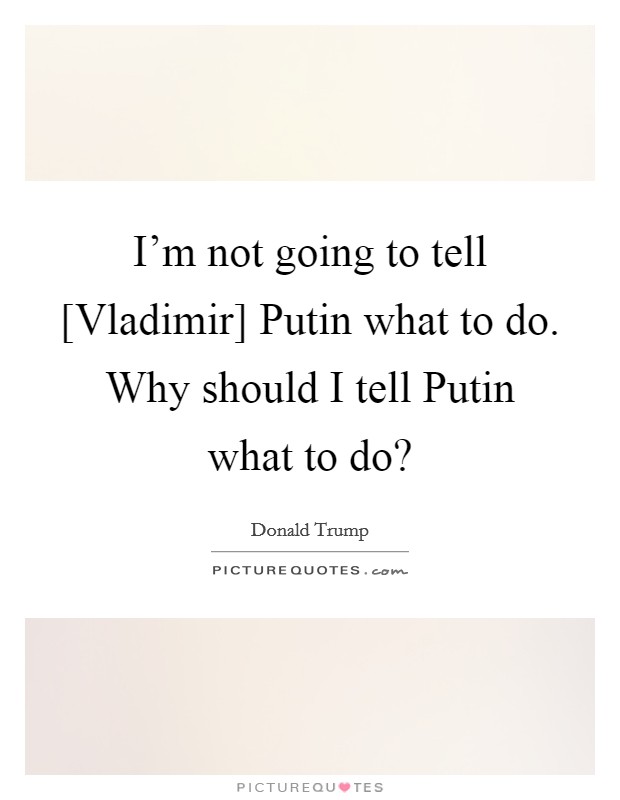 I'm not going to tell [Vladimir] Putin what to do. Why should I tell Putin what to do? Picture Quote #1