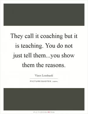 They call it coaching but it is teaching. You do not just tell them...you show them the reasons Picture Quote #1
