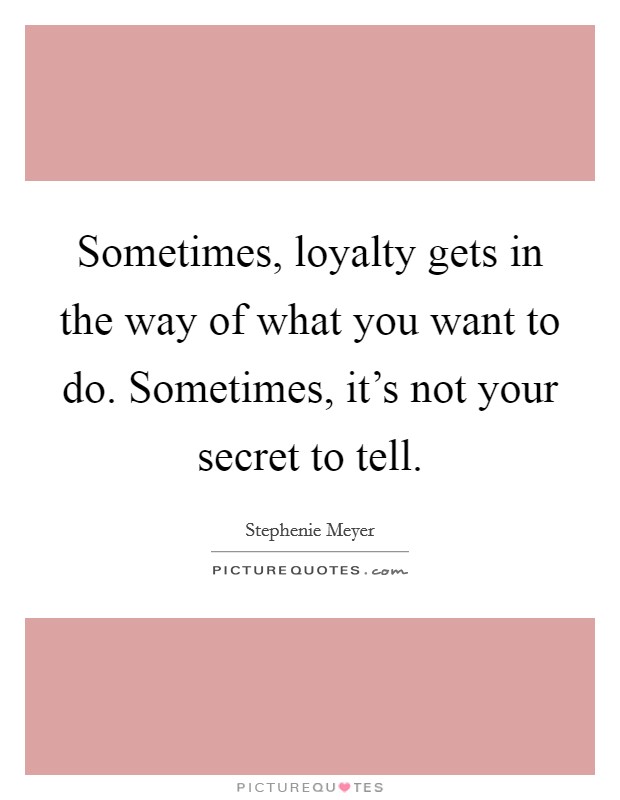 Sometimes, loyalty gets in the way of what you want to do. Sometimes, it's not your secret to tell. Picture Quote #1