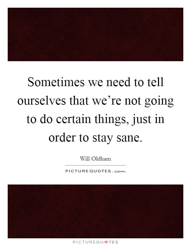 Sometimes we need to tell ourselves that we're not going to do certain things, just in order to stay sane. Picture Quote #1