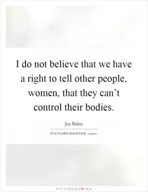 I do not believe that we have a right to tell other people, women, that they can’t control their bodies Picture Quote #1