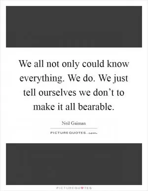 We all not only could know everything. We do. We just tell ourselves we don’t to make it all bearable Picture Quote #1