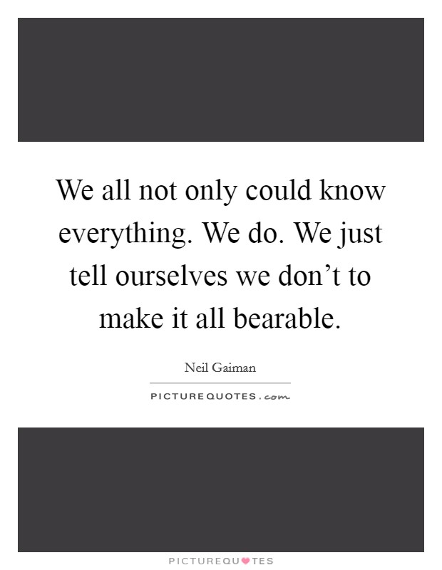 We all not only could know everything. We do. We just tell ourselves we don't to make it all bearable. Picture Quote #1