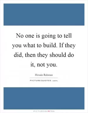 No one is going to tell you what to build. If they did, then they should do it, not you Picture Quote #1