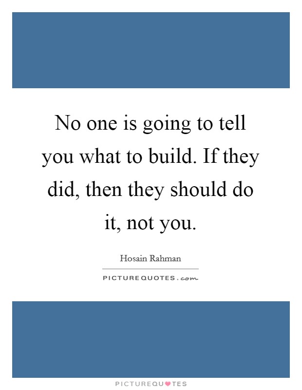 No one is going to tell you what to build. If they did, then they should do it, not you. Picture Quote #1