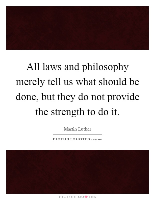 All laws and philosophy merely tell us what should be done, but they do not provide the strength to do it. Picture Quote #1