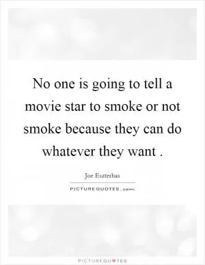 No one is going to tell a movie star to smoke or not smoke because they can do whatever they want  Picture Quote #1